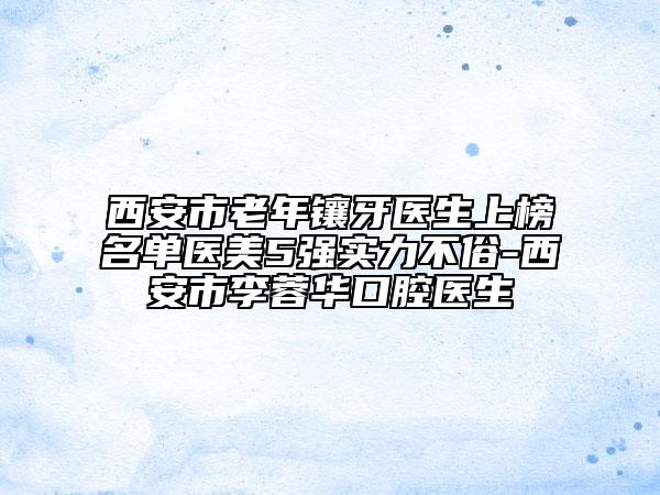 西安市老年鑲牙醫(yī)生上榜名單醫(yī)美5強(qiáng)實力不俗-西安市李蓉華口腔醫(yī)生