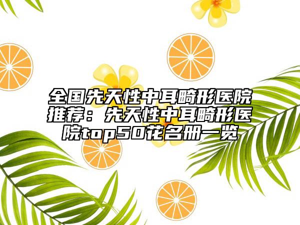 全國先天性中耳畸形醫(yī)院推薦：先天性中耳畸形醫(yī)院top50花名冊一覽