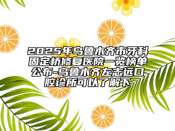 2025年烏魯木齊市牙科固定橋修復(fù)醫(yī)院一覽榜單公布-烏魯木齊左志遠(yuǎn)口腔診所可以了解下