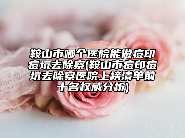 鞍山市哪個(gè)醫(yī)院能做痘印痘坑去除察(鞍山市痘印痘坑去除察醫(yī)院上榜清單前十名權(quán)威分析)