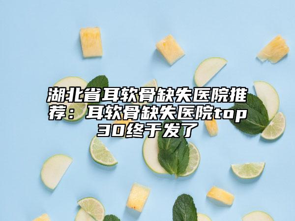 湖北省耳軟骨缺失醫(yī)院推薦：耳軟骨缺失醫(yī)院top30終于發(fā)了