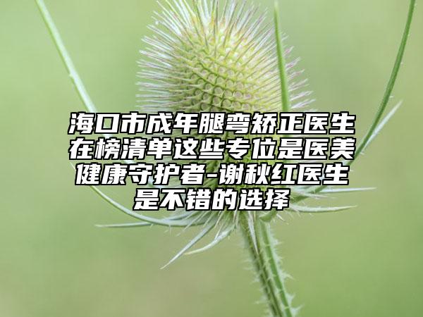 ?？谑谐赡晖葟澇C正醫(yī)生在榜清單這些專位是醫(yī)美健康守護者-謝秋紅醫(yī)生是不錯的選擇