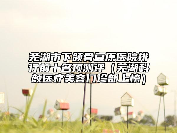 蕪湖市下頜骨復(fù)原醫(yī)院排行前十名預(yù)測評(píng)（蕪湖科顏醫(yī)療美容門診部上榜）
