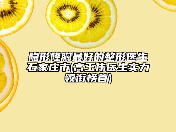 隱形隆胸最好的整形醫(yī)生石家莊市(高玉偉醫(yī)生實(shí)力領(lǐng)銜榜首)