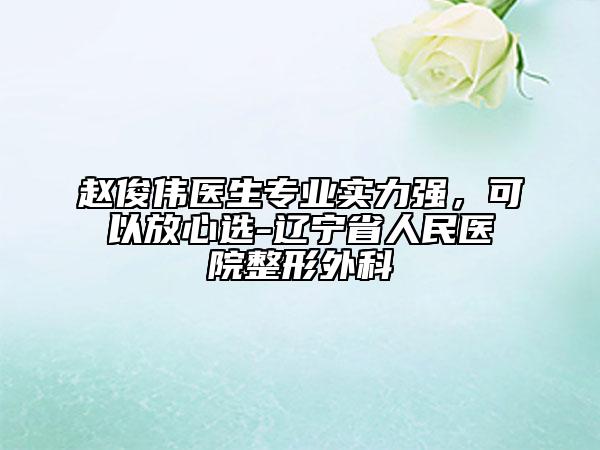趙俊偉醫(yī)生專業(yè)實力強，可以放心選-遼寧省人民醫(yī)院整形外科
