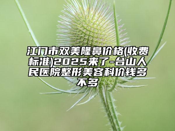 江門市雙美隆鼻價格(收費標準)2025來了-臺山人民醫(yī)院整形美容科價錢多不多