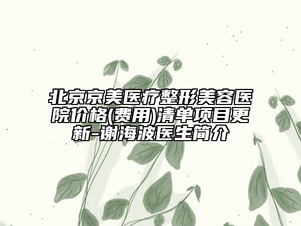 北京京美醫(yī)療整形美容醫(yī)院價(jià)格(費(fèi)用)清單項(xiàng)目更新-謝海波醫(yī)生簡介