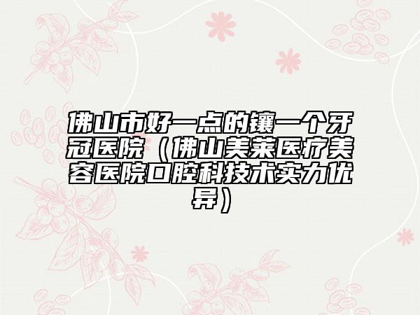 佛山市好一點的鑲一個牙冠醫(yī)院（佛山美萊醫(yī)療美容醫(yī)院口腔科技術(shù)實力優(yōu)異）