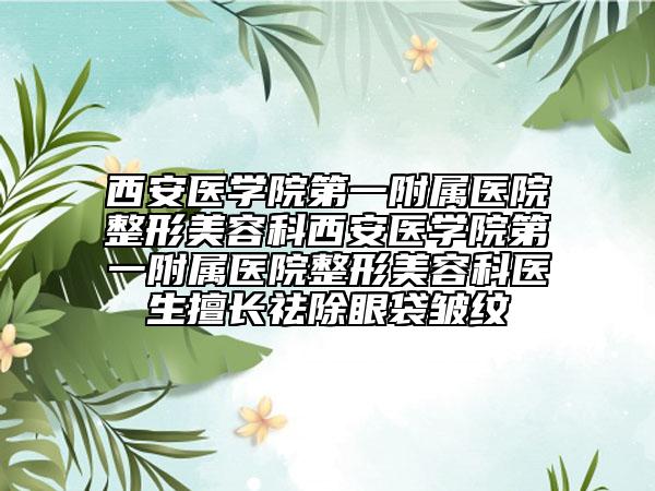 西安醫(yī)學(xué)院第一附屬醫(yī)院整形美容科西安醫(yī)學(xué)院第一附屬醫(yī)院整形美容科醫(yī)生擅長(zhǎng)祛除眼袋皺紋