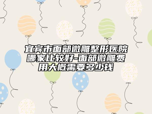 宜賓市面部微雕整形醫(yī)院哪家比較好-面部微雕費(fèi)用大概需要多少錢