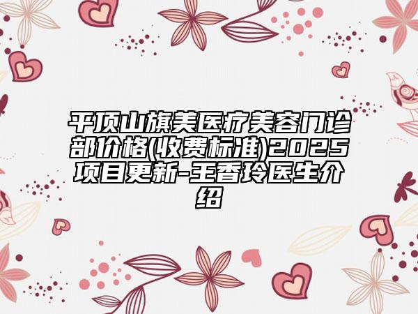 平頂山旗美醫(yī)療美容門診部價(jià)格(收費(fèi)標(biāo)準(zhǔn))2025項(xiàng)目更新-王香玲醫(yī)生介紹