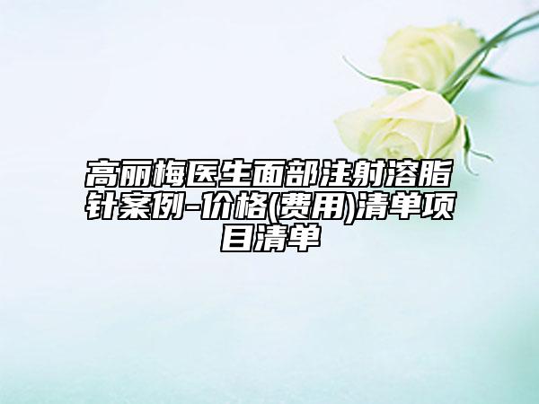 高麗梅醫(yī)生面部注射溶脂針案例-價(jià)格(費(fèi)用)清單項(xiàng)目清單