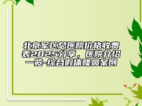 北京軍區(qū)總醫(yī)院價格收費表2025分享，醫(yī)院介紹一覽-綜合假體隆鼻案例