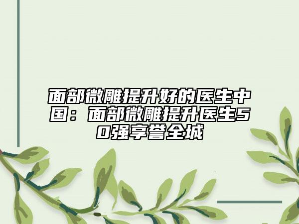 面部微雕提升好的醫(yī)生中國：面部微雕提升醫(yī)生50強享譽全城