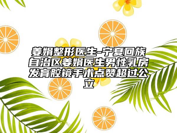 姜娟整形醫(yī)生-寧夏回族自治區(qū)姜娟醫(yī)生男性乳房發(fā)育腔鏡手術(shù)點贊超過公立