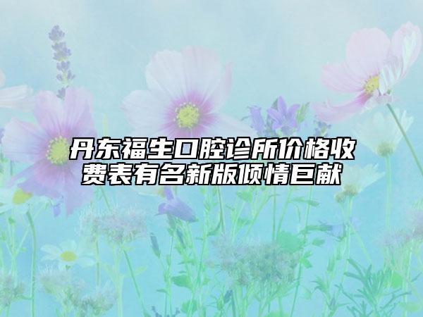丹東福生口腔診所價格收費表有名新版傾情巨獻(xiàn)