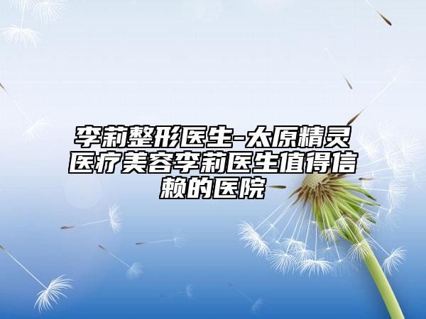 李莉整形醫(yī)生-太原精靈醫(yī)療美容李莉醫(yī)生值得信賴的醫(yī)院