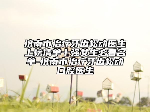 濟(jì)南市治療牙齒松動醫(yī)生上榜清單十強(qiáng)女生必看名單-濟(jì)南市治療牙齒松動口腔醫(yī)生
