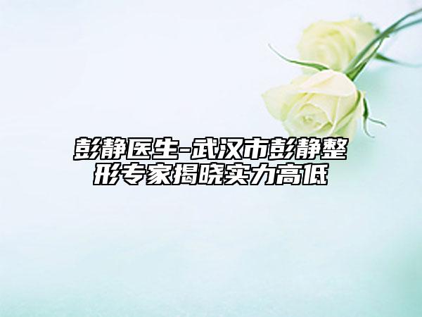 彭靜醫(yī)生-武漢市彭靜整形專家揭曉實(shí)力高低
