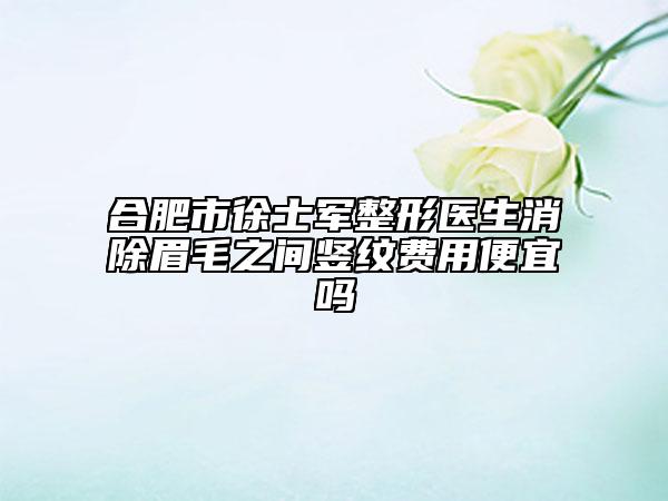 合肥市徐士軍整形醫(yī)生消除眉毛之間豎紋費用便宜嗎