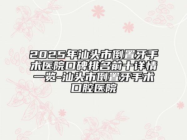2025年汕頭市倒置牙手術(shù)醫(yī)院口碑排名前十詳情一覽-汕頭市倒置牙手術(shù)口腔醫(yī)院