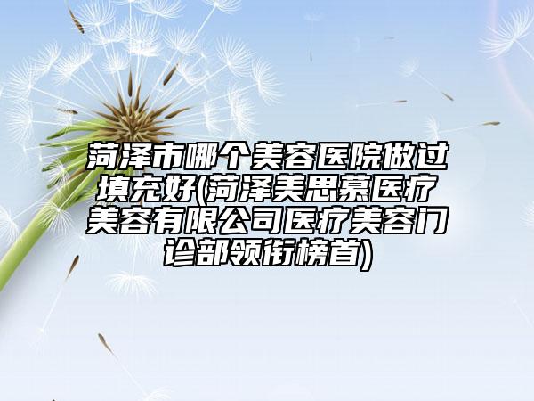 菏澤市哪個(gè)美容醫(yī)院做過(guò)填充好(菏澤美思慕醫(yī)療美容有限公司醫(yī)療美容門(mén)診部領(lǐng)銜榜首)