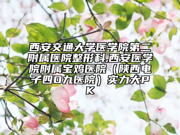 西安交通大學(xué)醫(yī)學(xué)院第二附屬醫(yī)院整形科,西安醫(yī)學(xué)院附屬寶雞醫(yī)院（陜西電子四O九醫(yī)院）實(shí)力大PK