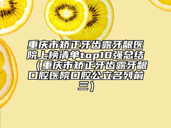 重慶市矯正牙齒露牙齦醫(yī)院上榜清單top10強總結(jié)（重慶市矯正牙齒露牙齦口腔醫(yī)院口腔公立名列前三）