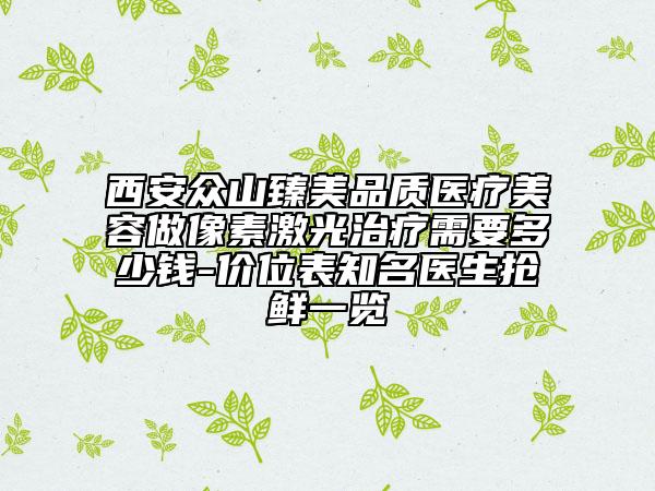 西安眾山臻美品質(zhì)醫(yī)療美容做像素激光治療需要多少錢-價(jià)位表知名醫(yī)生搶鮮一覽