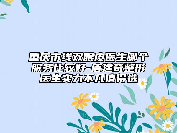 重慶市線雙眼皮醫(yī)生哪個(gè)服務(wù)比較好-唐建奇整形醫(yī)生實(shí)力不凡值得選