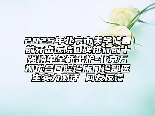 2025年北京市美學(xué)修復(fù)前牙齒醫(yī)院口碑排行前十強(qiáng)榜單全新出爐-北京萬柳優(yōu)合口腔診所門診部醫(yī)生實(shí)力測(cè)評(píng) 網(wǎng)友反饋