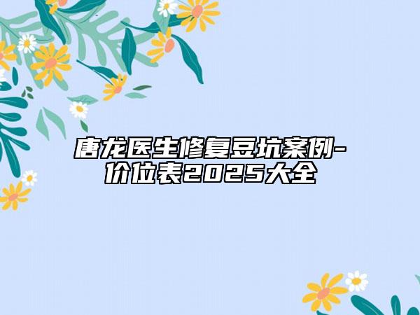 唐龍醫(yī)生修復(fù)豆坑案例-價(jià)位表2025大全