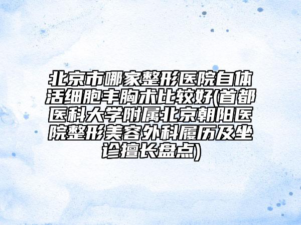 北京市哪家整形醫(yī)院自體活細(xì)胞豐胸術(shù)比較好(首都醫(yī)科大學(xué)附屬北京朝陽醫(yī)院整形美容外科履歷及坐診擅長盤點(diǎn))