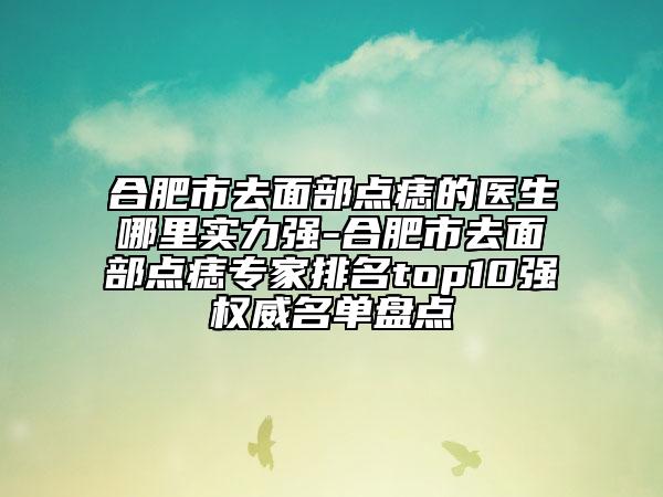合肥市去面部點(diǎn)痣的醫(yī)生哪里實(shí)力強(qiáng)-合肥市去面部點(diǎn)痣專家排名top10強(qiáng)權(quán)威名單盤點(diǎn)