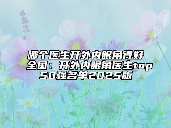 哪個醫(yī)生開外內眼角得好全國：開外內眼角醫(yī)生top50強名單2025版
