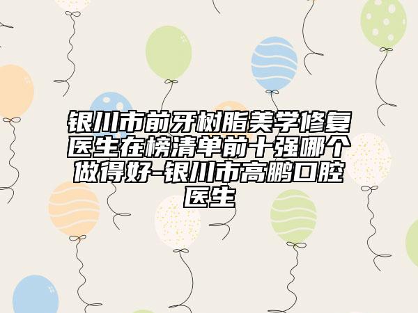 銀川市前牙樹(shù)脂美學(xué)修復(fù)醫(yī)生在榜清單前十強(qiáng)哪個(gè)做得好-銀川市高鵬口腔醫(yī)生