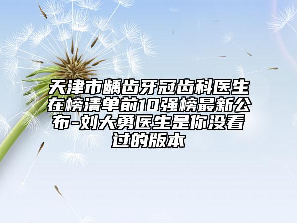 天津市齲齒牙冠齒科醫(yī)生在榜清單前10強(qiáng)榜最新公布-劉大勇醫(yī)生是你沒看過的版本