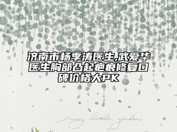 濟(jì)南市楊季濤醫(yī)生,武愛(ài)華醫(yī)生胸部凸起疤痕修復(fù)口碑價(jià)格大PK