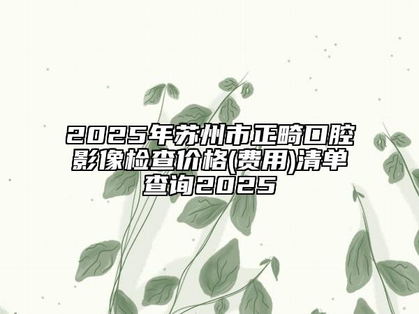 2025年蘇州市正畸口腔影像檢查價格(費(fèi)用)清單查詢2025