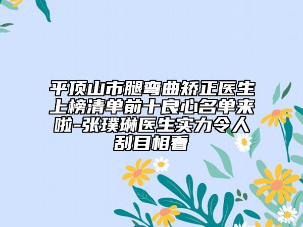 平頂山市腿彎曲矯正醫(yī)生上榜清單前十良心名單來啦-張璞琳醫(yī)生實力令人刮目相看