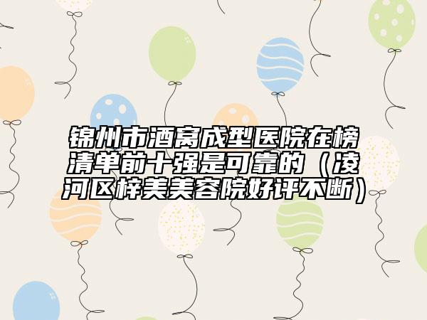 錦州市酒窩成型醫(yī)院在榜清單前十強(qiáng)是可靠的（凌河區(qū)梓美美容院好評(píng)不斷）