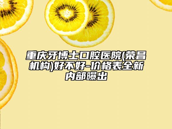 重慶牙博士口腔醫(yī)院(榮昌機(jī)構(gòu))好不好-價(jià)格表全新內(nèi)部曝出