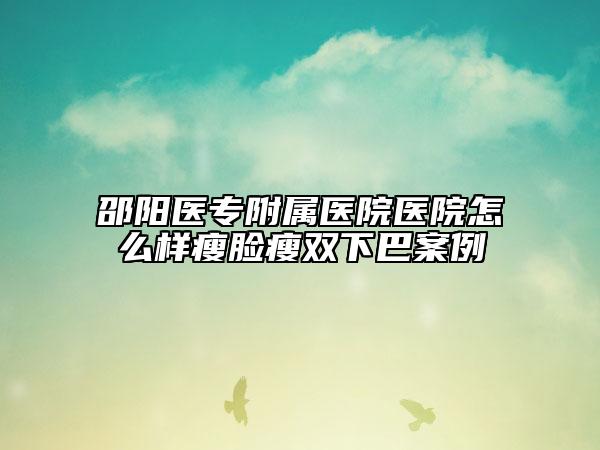 邵陽(yáng)醫(yī)專附屬醫(yī)院醫(yī)院怎么樣瘦臉瘦雙下巴案例
