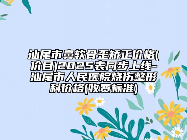 汕尾市鼻軟骨歪矯正價格(價目)2025表同步上線-汕尾市人民醫(yī)院燒傷整形科價格(收費標準)