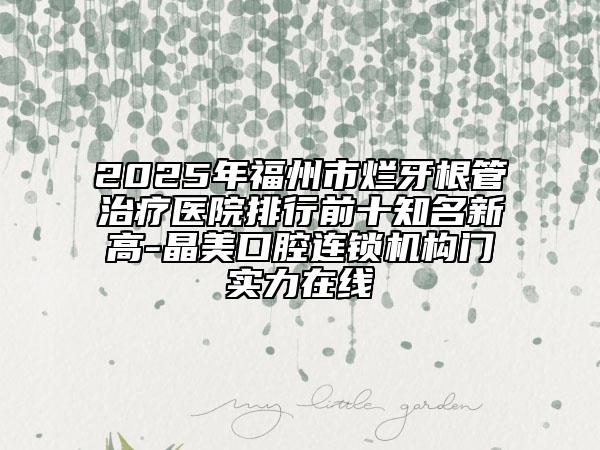 2025年福州市爛牙根管治療醫(yī)院排行前十知名新高-晶美口腔連鎖機(jī)構(gòu)門實(shí)力在線