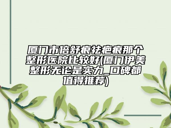 廈門市倍舒痕祛疤痕那個整形醫(yī)院比較好(廈門伊美整形無論是實力_口碑都值得推薦)