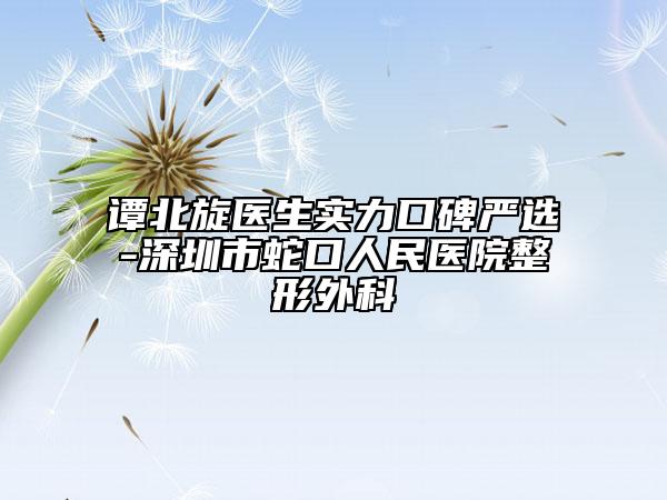 譚北旋醫(yī)生實力口碑嚴選-深圳市蛇口人民醫(yī)院整形外科