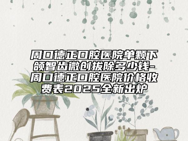 周口德正口腔醫(yī)院單顆下頜智齒微創(chuàng)拔除多少錢-周口德正口腔醫(yī)院價(jià)格收費(fèi)表2025全新出爐