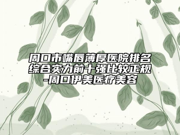 周口市嘴唇薄厚醫(yī)院排名綜合實(shí)力前十強(qiáng)比較正規(guī)-周口伊美醫(yī)療美容