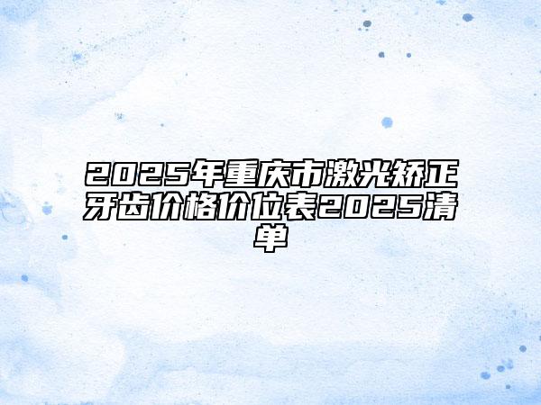 2025年重慶市激光矯正牙齒價格價位表2025清單
